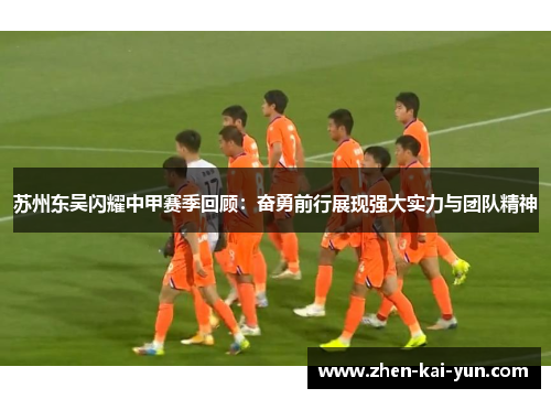 苏州东吴闪耀中甲赛季回顾：奋勇前行展现强大实力与团队精神