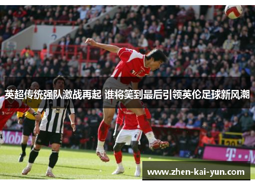 英超传统强队激战再起 谁将笑到最后引领英伦足球新风潮