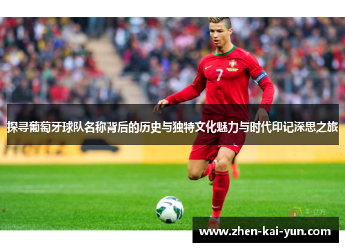 探寻葡萄牙球队名称背后的历史与独特文化魅力与时代印记深思之旅