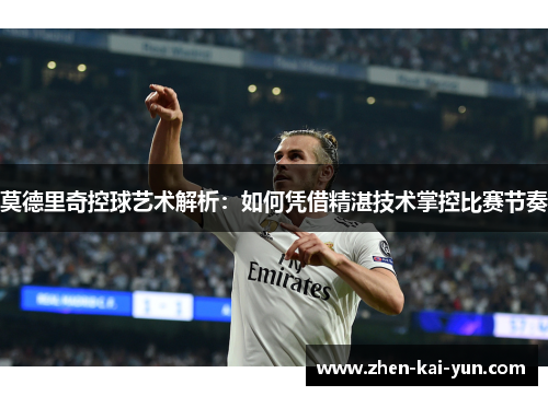 莫德里奇控球艺术解析：如何凭借精湛技术掌控比赛节奏