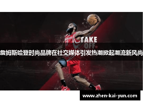 詹姆斯哈登时尚品牌在社交媒体引发热潮掀起潮流新风尚