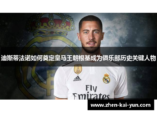 迪斯蒂法诺如何奠定皇马王朝根基成为俱乐部历史关键人物