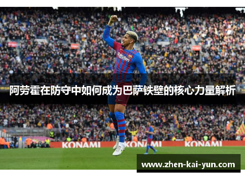 阿劳霍在防守中如何成为巴萨铁壁的核心力量解析