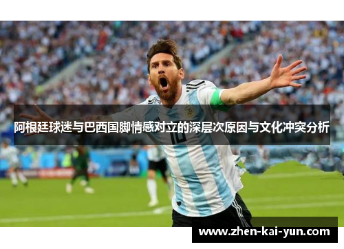 阿根廷球迷与巴西国脚情感对立的深层次原因与文化冲突分析