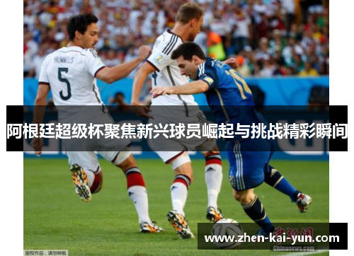 阿根廷超级杯聚焦新兴球员崛起与挑战精彩瞬间
