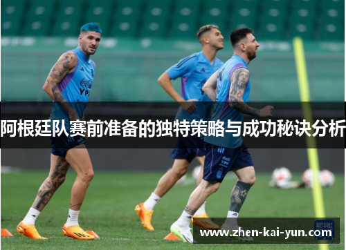 阿根廷队赛前准备的独特策略与成功秘诀分析