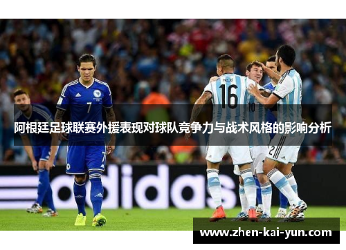 阿根廷足球联赛外援表现对球队竞争力与战术风格的影响分析