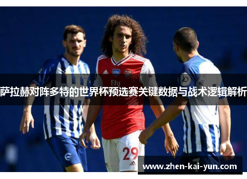 萨拉赫对阵多特的世界杯预选赛关键数据与战术逻辑解析