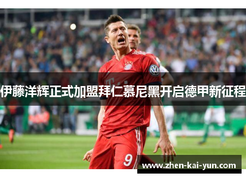 伊藤洋辉正式加盟拜仁慕尼黑开启德甲新征程