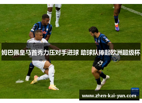 姆巴佩皇马首秀力压对手进球 助球队捧起欧洲超级杯