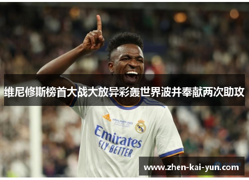 维尼修斯榜首大战大放异彩轰世界波并奉献两次助攻