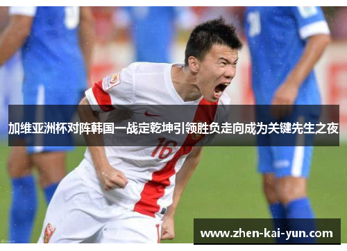 加维亚洲杯对阵韩国一战定乾坤引领胜负走向成为关键先生之夜
