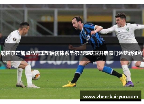 勒诺尔芒加盟马竞重塑后防体系毕尔巴鄂铁卫开启豪门逐梦新征程